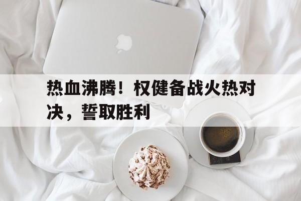 热血沸腾！权健备战火热对决，誓取胜利