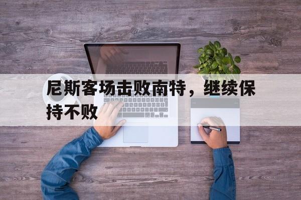 关于尼斯客场击败南特，继续保持不败的信息