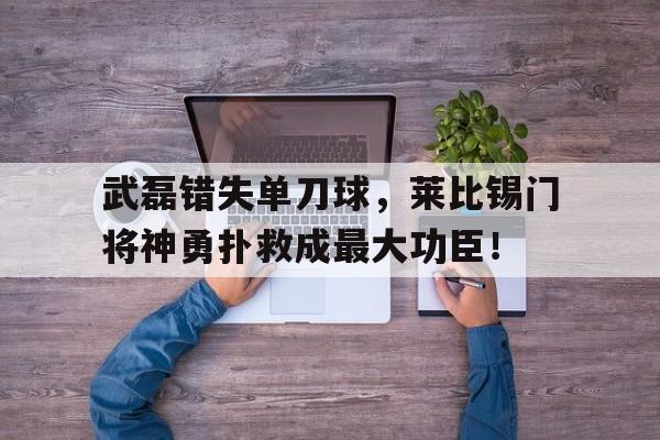 武磊错失单刀球，莱比锡门将神勇扑救成最大功臣！莱红牛沃尔夫斯堡